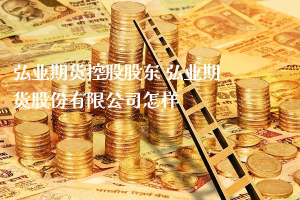 弘业期货控股股东 弘业期货股份有限公司怎样
