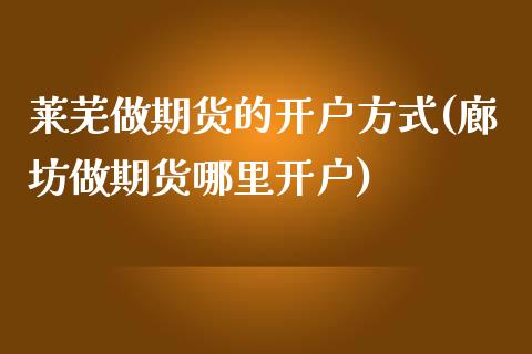 莱芜做期货的开户方式(廊坊做期货哪里开户)
