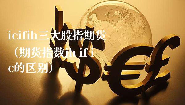 icifih三大股指期货（期货指数ih if ic的区别）_https://www.boyangwujin.com_期货直播间_第1张