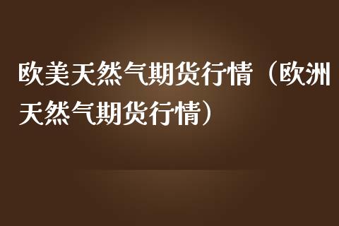 欧美天然气期货行情（欧洲天然气期货行情）