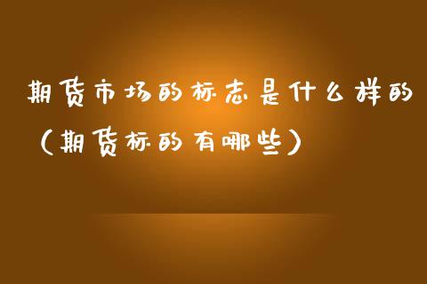 期货市场的标志是什么样的（期货标的有哪些）