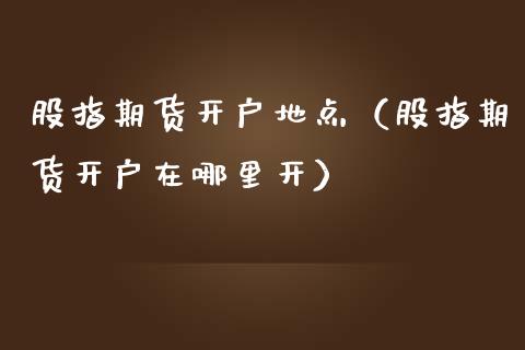 股指期货开户地点（股指期货开户在哪里开）_https://www.boyangwujin.com_期货直播间_第1张