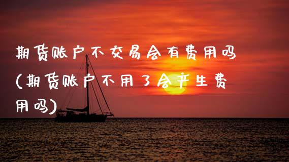 期货账户不交易会有费用吗(期货账户不用了会产生费用吗)_https://www.boyangwujin.com_期货直播间_第1张