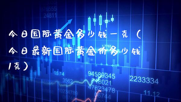 今日国际黄金多少钱一克（今日最新国际黄金价多少钱1克）