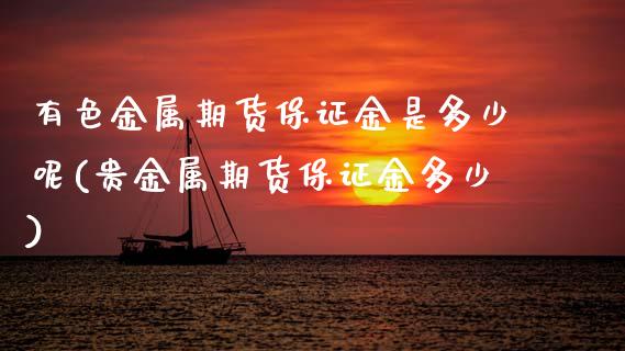 有色金属期货保证金是多少呢(贵金属期货保证金多少)_https://www.boyangwujin.com_期货直播间_第1张