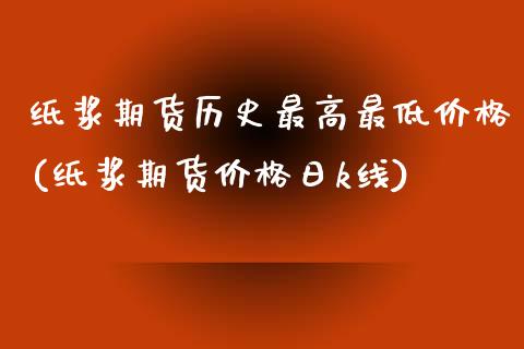 纸浆期货历史最高最低价格(纸浆期货价格日k线)