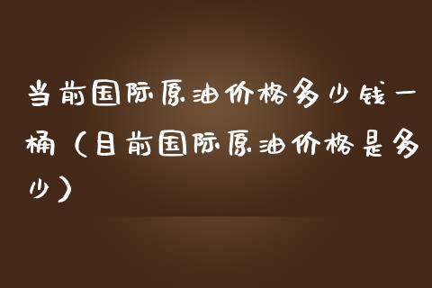 当前国际原油价格多少钱一桶（目前国际原油价格是多少）_https://www.boyangwujin.com_期货直播间_第1张