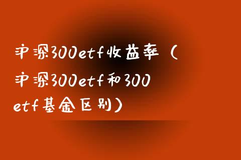 沪深300etf收益率（沪深300etf和300etf基金区别）_https://www.boyangwujin.com_期货直播间_第1张