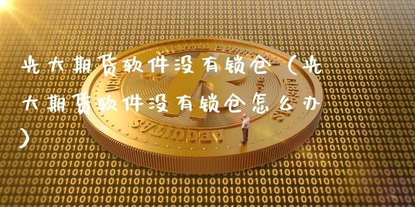 光大期货软件没有锁仓（光大期货软件没有锁仓怎么办）_https://www.boyangwujin.com_原油期货_第1张