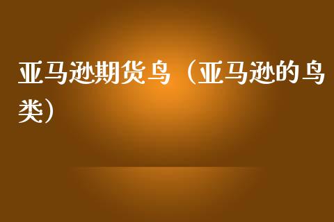 亚马逊期货鸟（亚马逊的鸟类）