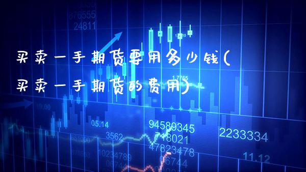 买卖一手期货要用多少钱(买卖一手期货的费用)_https://www.boyangwujin.com_期货直播间_第1张