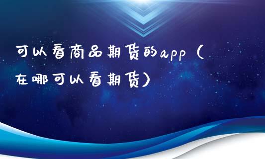 可以看商品期货的app（在哪可以看期货）_https://www.boyangwujin.com_期货直播间_第1张