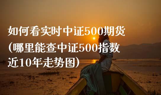 如何看实时中证500期货(哪里能查中证500指数近10年走势图)_https://www.boyangwujin.com_期货科普_第1张
