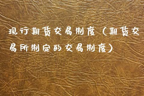现行期货交易制度（期货交易所制定的交易制度）_https://www.boyangwujin.com_期货直播间_第1张