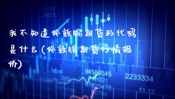 我不知道伦敦锡期货的代码是什么(伦敦锡期货行情报价)_https://www.boyangwujin.com_期货直播间_第1张