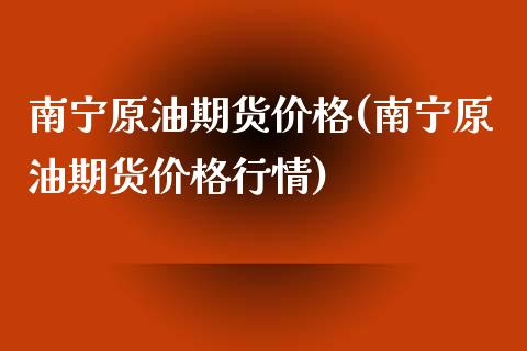 南宁原油期货价格(南宁原油期货价格行情)_https://www.boyangwujin.com_期货直播间_第1张