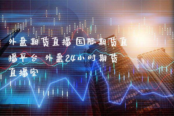 外盘期货直播_国际期货直播平台 外盘24小时期货直播室_https://www.boyangwujin.com_期货直播间_第1张