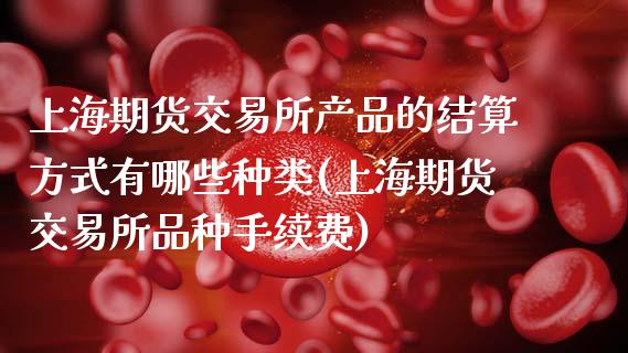 上海期货交易所产品的结算方式有哪些种类(上海期货交易所品种手续费)