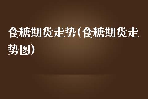 食糖期货走势(食糖期货走势图)_https://www.boyangwujin.com_期货直播间_第1张
