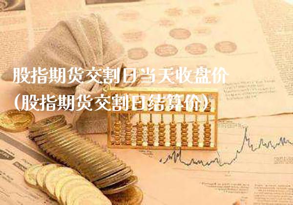 股指期货交割日当天收盘价(股指期货交割日结算价)_https://www.boyangwujin.com_期货直播间_第1张