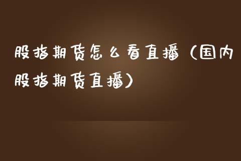 股指期货怎么看直播（国内股指期货直播）_https://www.boyangwujin.com_期货直播间_第1张