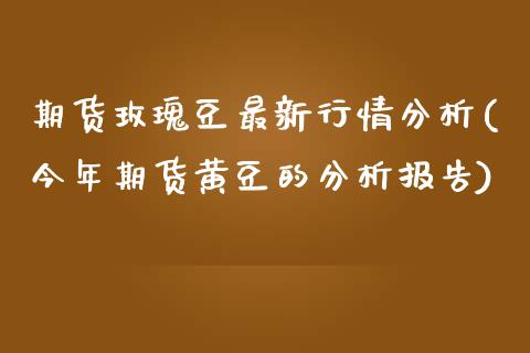 期货玫瑰豆最新行情分析(今年期货黄豆的分析报告)_https://www.boyangwujin.com_期货直播间_第1张