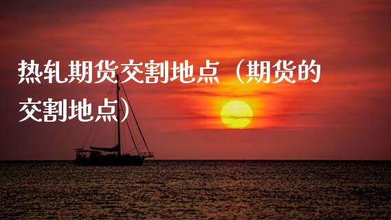 热轧期货交割地点（期货的交割地点）_https://www.boyangwujin.com_黄金期货_第1张