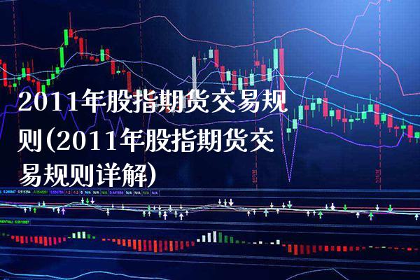 2011年股指期货交易规则(2011年股指期货交易规则详解)_https://www.boyangwujin.com_期货直播间_第1张