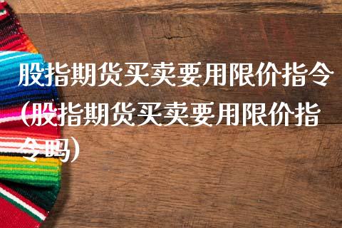股指期货买卖要用限价指令(股指期货买卖要用限价指令吗)_https://www.boyangwujin.com_期货直播间_第1张