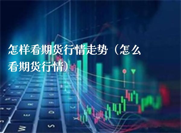 怎样看期货行情走势（怎么看期货行情）_https://www.boyangwujin.com_原油期货_第1张
