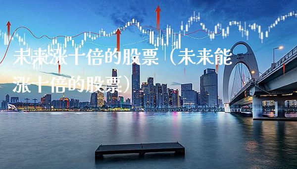 未来涨十倍的股票（未来能涨十倍的股票）_https://www.boyangwujin.com_期货直播间_第1张