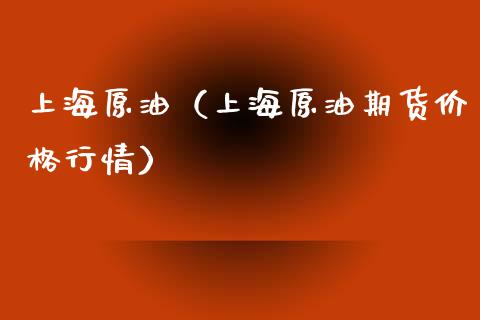 上海原油（上海原油期货价格行情）_https://www.boyangwujin.com_期货直播间_第1张