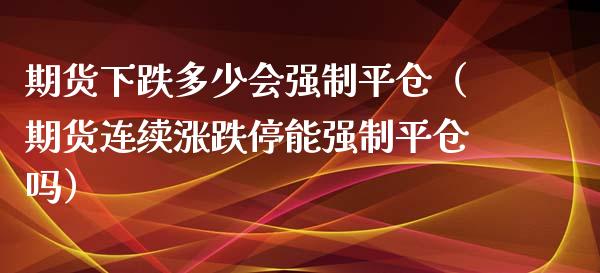 期货下跌多少会强制平仓（期货连续涨跌停能强制平仓吗）_https://www.boyangwujin.com_期货直播间_第1张