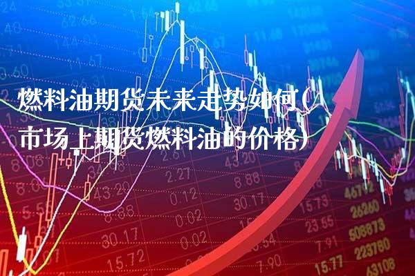燃料油期货未来走势如何(市场上期货燃料油的价格)_https://www.boyangwujin.com_期货直播间_第1张
