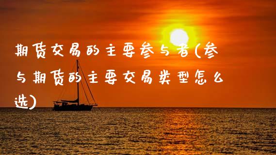 期货交易的主要参与者(参与期货的主要交易类型怎么选)