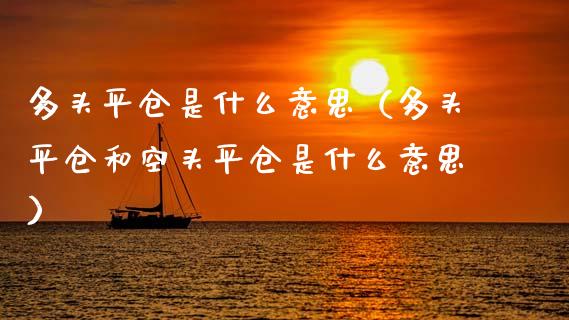 多头平仓是什么意思（多头平仓和空头平仓是什么意思）_https://www.boyangwujin.com_原油期货_第1张