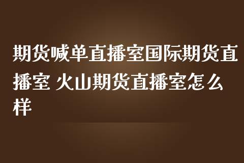 期货喊单直播室国际期货直播室 火山期货直播室怎么样_https://www.boyangwujin.com_期货直播间_第1张