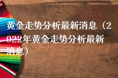 黄金走势分析最新消息（2022年黄金走势分析最新消息）_https://www.boyangwujin.com_期货直播间_第1张