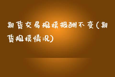 期货交易规模报酬不变(期货规模情况)_https://www.boyangwujin.com_期货直播间_第1张