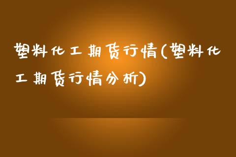 塑料化工期货行情(塑料化工期货行情分析)