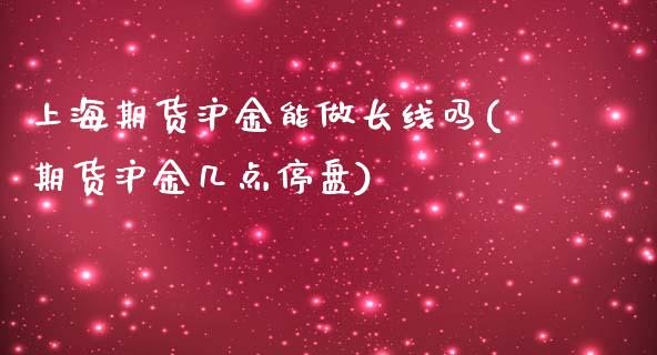 上海期货沪金能做长线吗(期货沪金几点停盘)_https://www.boyangwujin.com_期货科普_第1张