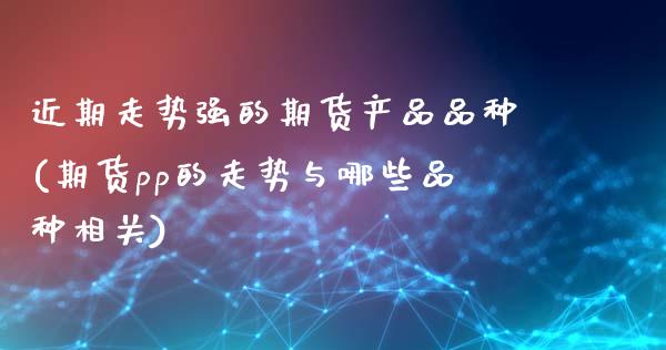 近期走势强的期货产品品种(期货pp的走势与哪些品种相关)_https://www.boyangwujin.com_期货直播间_第1张