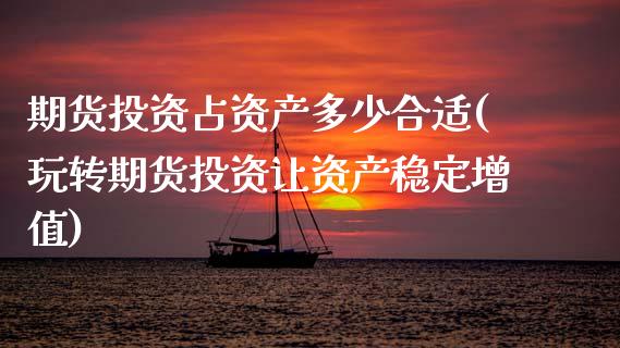 期货投资占资产多少合适(玩转期货投资让资产稳定增值)_https://www.boyangwujin.com_期货直播间_第1张