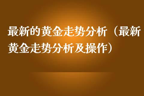最新的黄金走势分析（最新黄金走势分析及操作）_https://www.boyangwujin.com_期货直播间_第1张
