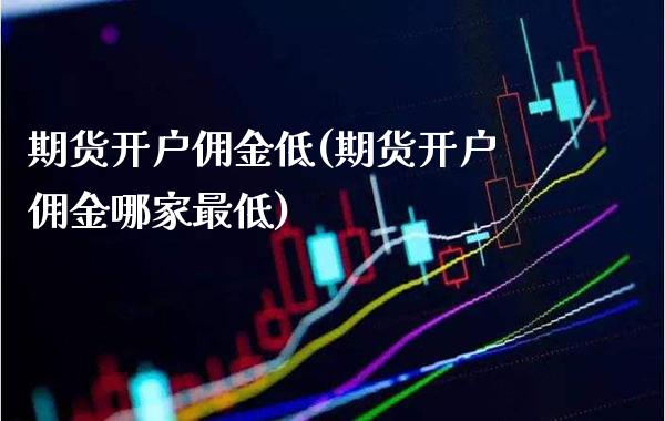 期货开户佣金低(期货开户佣金哪家最低)