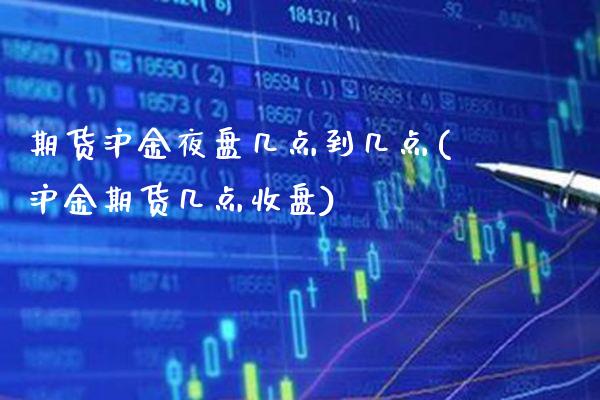 期货沪金夜盘几点到几点(沪金期货几点收盘)