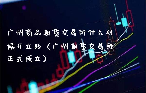 广州商品期货交易所什么时候开立的（广州期货交易所正式成立）_https://www.boyangwujin.com_期货直播间_第1张