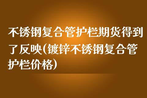 不锈钢复合管护栏期货得到了反映(镀锌不锈钢复合管护栏价格)_https://www.boyangwujin.com_纳指期货_第1张