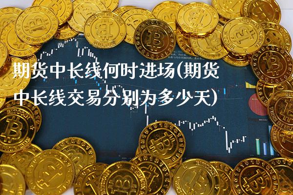 期货中长线何时进场(期货中长线交易分别为多少天)