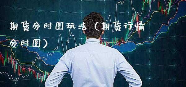 期货分时图玩法（期货行情分时图）